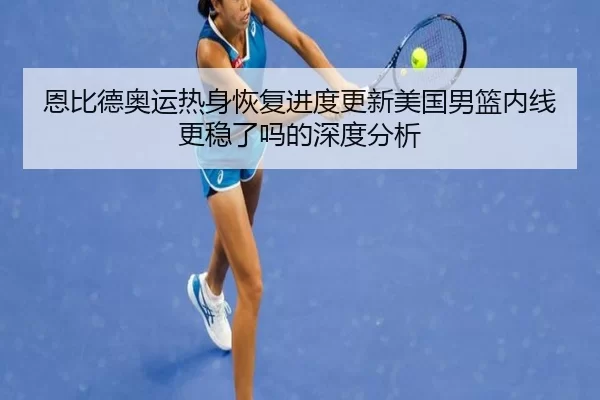 恩比德奥运热身恢复进度更新美国男篮内线更稳了吗的深度分析